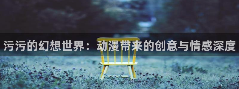 动漫之家网站官网免费：污污的幻想世界：动漫带来的创意与情感深度