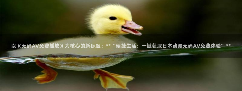国语动漫之家：以《无码AV免费播放》为核心的新标题：**“便捷生活：一键获取日本动漫无码AV免费体验”**