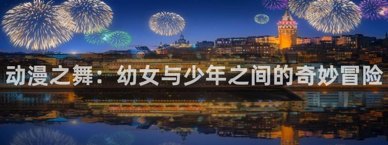 动漫之家旧版本下载：动漫之舞：幼女与少年之间的奇妙冒险