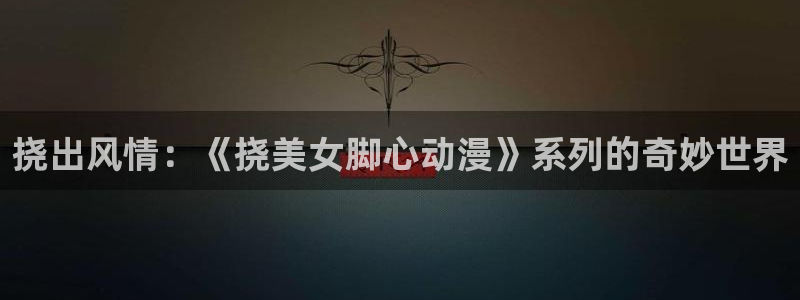 剑风传奇漫画 动漫之家：挠出风情：《挠美女脚心动漫》系列的奇妙世界