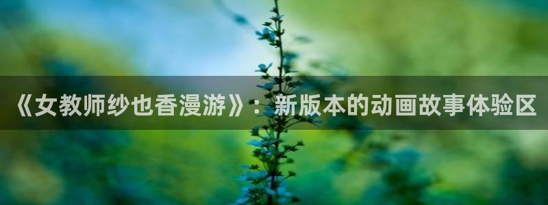 动漫之家啊：《女教师纱也香漫游》：新版本的动画故事体验区