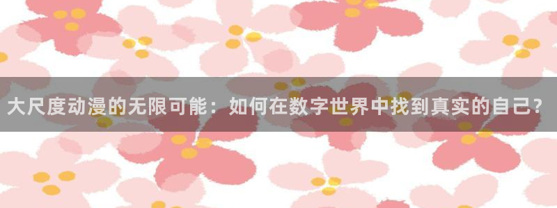 动漫之家手机版：大尺度动漫的无限可能：如何在数字世界中找到真实的自己？