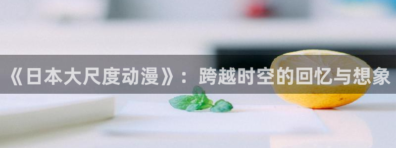 3d动漫之家：《日本大尺度动漫》：跨越时空的回忆与想象