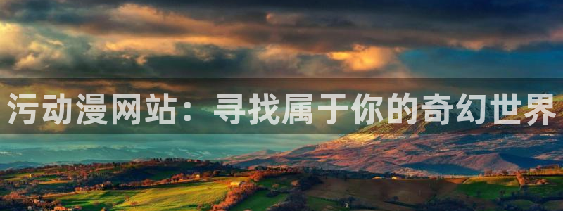 动漫之家被：污动漫网站：寻找属于你的奇幻世界