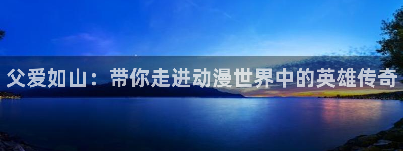 动漫之家免费网站入口：父爱如山：带你走进动漫世界中的英雄传奇