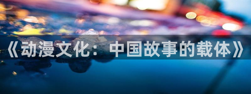 动漫之家网站网址：《动漫文化：中国故事的载体》