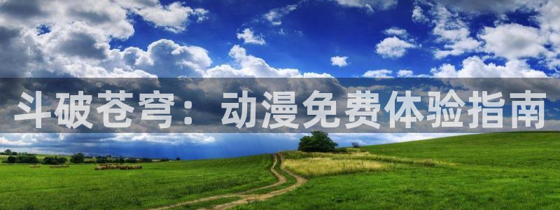 芋虫caterpillar动漫之家：斗破苍穹：动漫免费体验指南