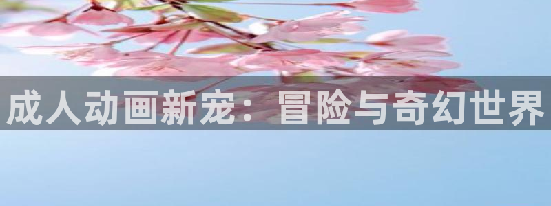 动漫之家最新版：成人动画新宠：冒险与奇幻世界